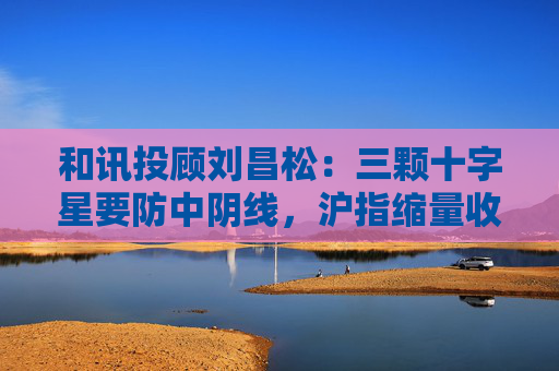 和讯投顾刘昌松：三颗十字星要防中阴线，沪指缩量收阴报3368点