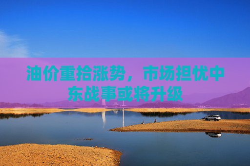 油价重拾涨势，市场担忧中东战事或将升级