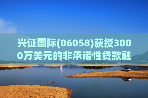 兴证国际(06058)获授3000万美元的非承诺性贷款融资  第1张