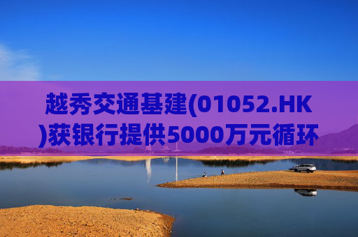 越秀交通基建(01052.HK)获银行提供5000万元循环贷款融资
