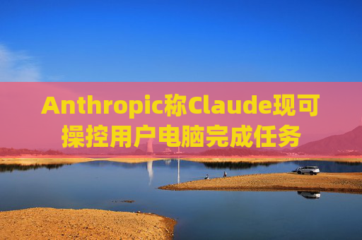Anthropic称Claude现可操控用户电脑完成任务