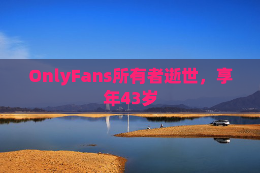 OnlyFans所有者逝世，享年43岁