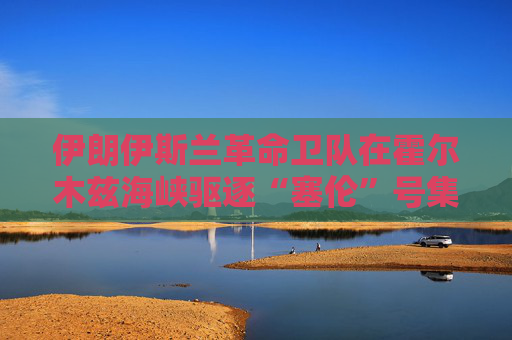 伊朗伊斯兰革命卫队在霍尔木兹海峡驱逐“塞伦”号集装箱船