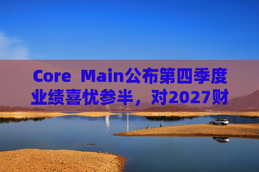 Core  Main公布第四季度业绩喜忧参半，对2027财年展望持谨慎态度