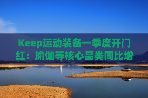 Keep运动装备一季度开门红：瑜伽等核心品类同比增长40%