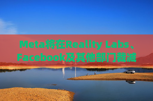 Meta将在Reality Labs、Facebook及其他部门裁减数百个岗位