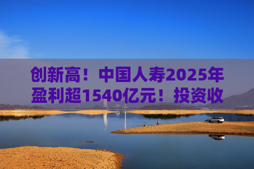 创新高！中国人寿2025年盈利超1540亿元！投资收益大幅提高