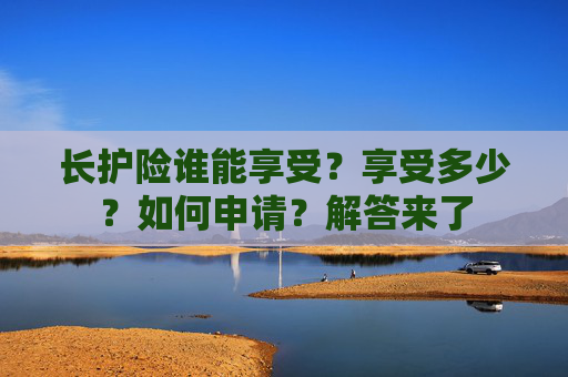 长护险谁能享受？享受多少？如何申请？解答来了