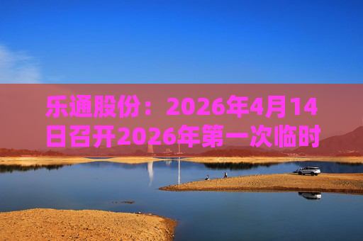 乐通股份：2026年4月14日召开2026年第一次临时股东会