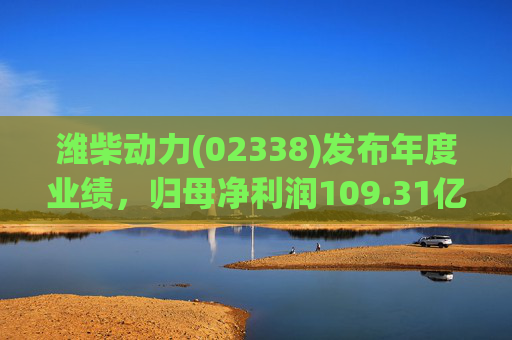 潍柴动力(02338)发布年度业绩，归母净利润109.31亿元 同比减少4.15%