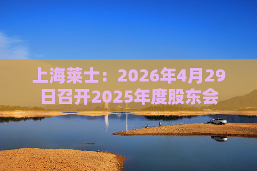上海莱士：2026年4月29日召开2025年度股东会