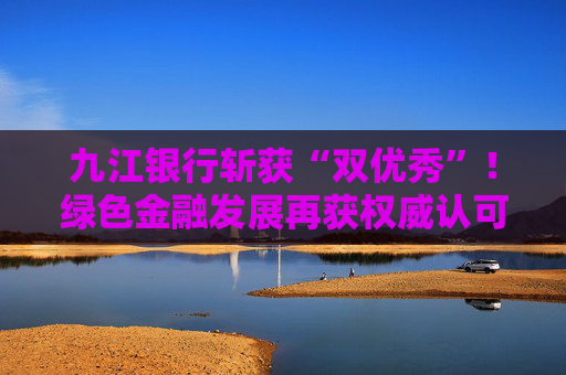 九江银行斩获“双优秀”!绿色金融发展再获权威认可