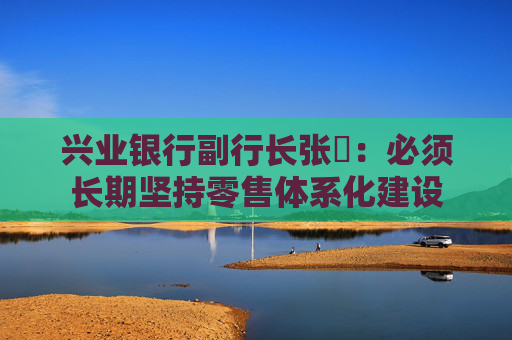 兴业银行副行长张旻：必须长期坚持零售体系化建设