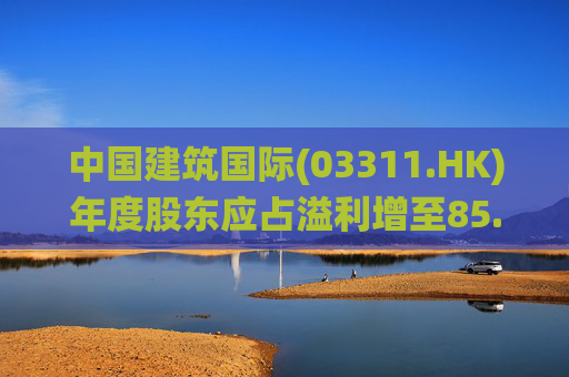 中国建筑国际(03311.HK)年度股东应占溢利增至85.88亿元 末期息28.5港仙