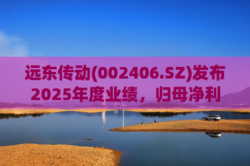 远东传动(002406.SZ)发布2025年度业绩，归母净利润1.56亿元，同比增长32.01%