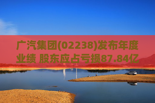 广汽集团(02238)发布年度业绩 股东应占亏损87.84亿元 同比盈转亏  第1张