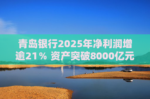 青岛银行2025年净利润增逾21％ 资产突破8000亿元背后资本承压