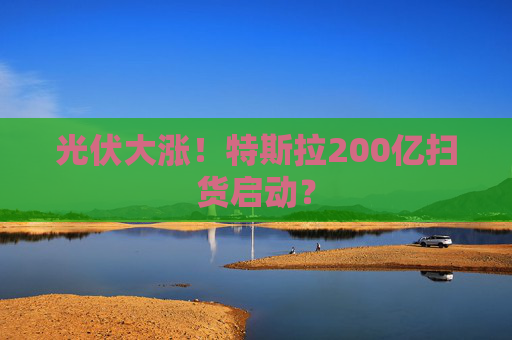 光伏大涨！特斯拉200亿扫货启动？  第1张