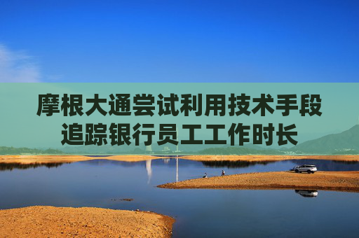 摩根大通尝试利用技术手段追踪银行员工工作时长