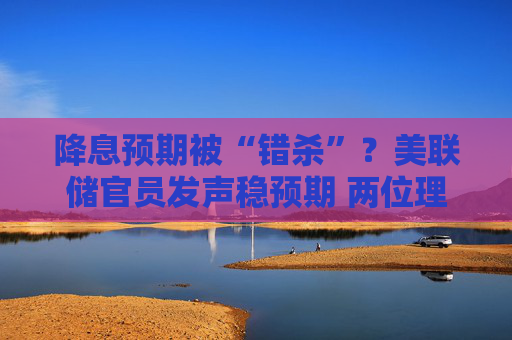 降息预期被“错杀”？美联储官员发声稳预期 两位理事称年内仍可能降息