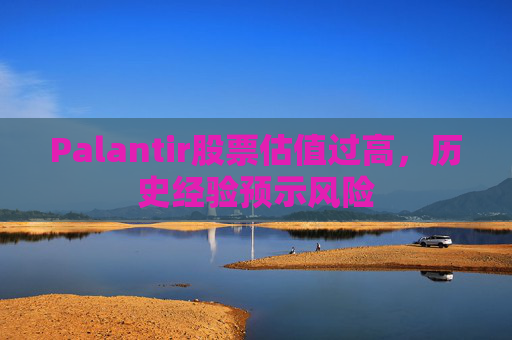 Palantir股票估值过高，历史经验预示风险