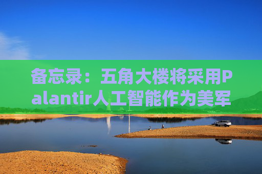 备忘录：五角大楼将采用Palantir人工智能作为美军核心系统