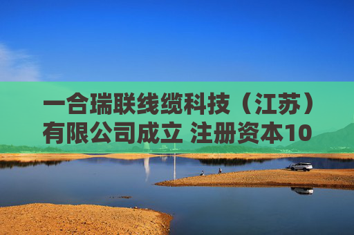 一合瑞联线缆科技（江苏）有限公司成立 注册资本1000万人民币