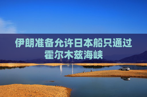 伊朗准备允许日本船只通过霍尔木兹海峡