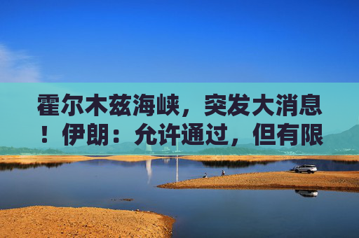 霍尔木兹海峡，突发大消息！伊朗：允许通过，但有限定条件！  第1张