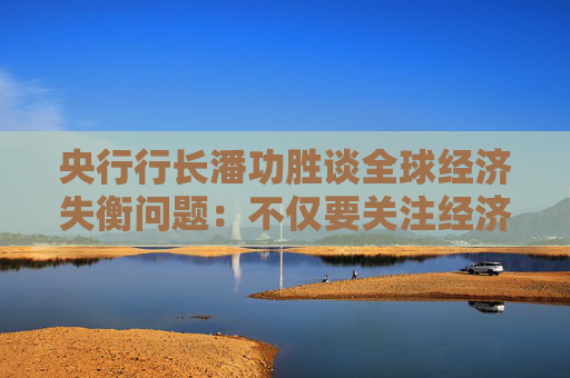 央行行长潘功胜谈全球经济失衡问题：不仅要关注经济因素，也要关注非经济因素