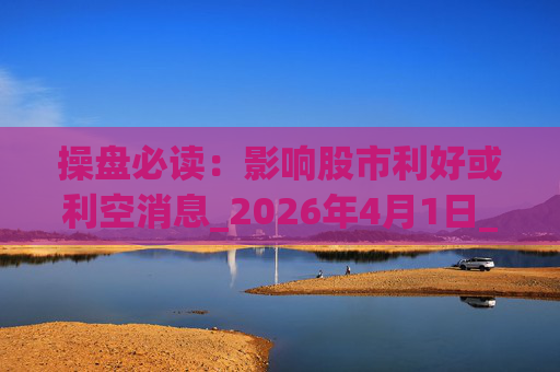 操盘必读：影响股市利好或利空消息_2026年4月1日_财经新闻  第1张