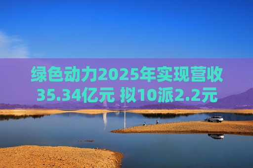 绿色动力2025年实现营收35.34亿元 拟10派2.2元