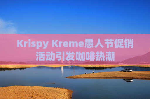 Krispy Kreme愚人节促销活动引发咖啡热潮  第1张