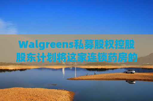 Walgreens私募股权控股股东计划将这家连锁药房的利润翻倍
