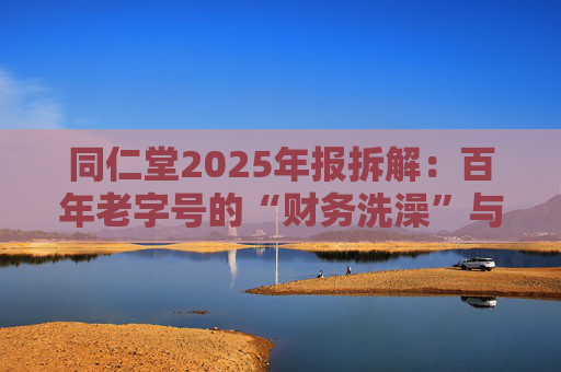 同仁堂2025年报拆解：百年老字号的“财务洗澡”与品牌透支危机