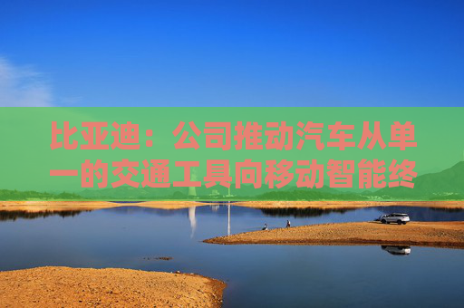 比亚迪：公司推动汽车从单一的交通工具向移动智能终端转型