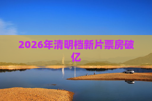 2026年清明档新片票房破亿