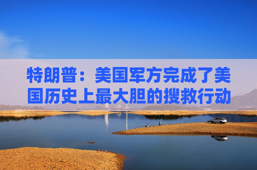 特朗普：美国军方完成了美国历史上最大胆的搜救行动之一