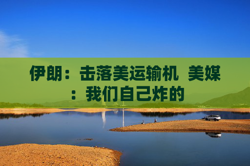 伊朗：击落美运输机  美媒：我们自己炸的