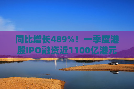 同比增长489%！一季度港股IPO融资近1100亿港元
