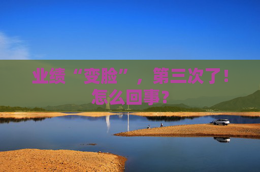 业绩“变脸”,第三次了!怎么回事? 第1张 业绩“变脸”,第三次了!怎么回事? 第1张