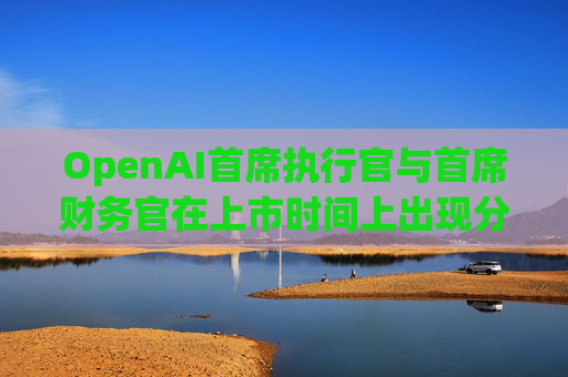 OpenAI首席执行官与首席财务官在上市时间上出现分歧 第1张 OpenAI首席执行官与首席财务官在上市时间上出现分歧 第1张