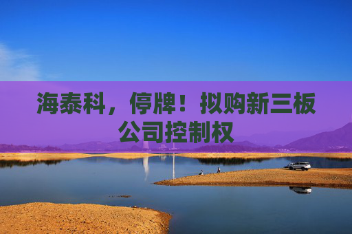 海泰科,停牌!拟购新三板公司控制权 第1张 海泰科,停牌!拟购新三板公司控制权 第1张