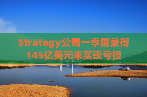 Strategy公司一季度录得145亿美元未实现亏损