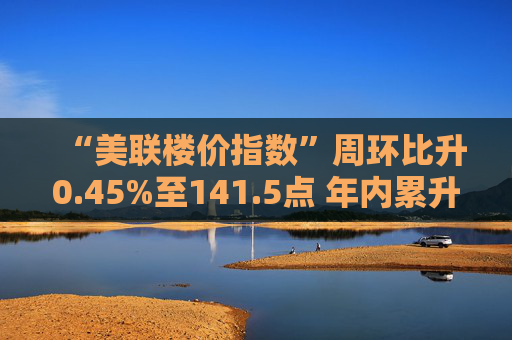 “美联楼价指数”周环比升0.45%至141.5点 年内累升5.04%