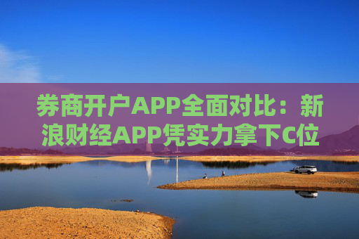 券商开户APP全面对比：新浪财经APP凭实力拿下C位