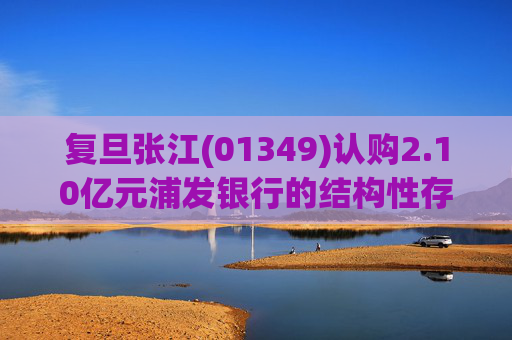 复旦张江(01349)认购2.10亿元浦发银行的结构性存款产品