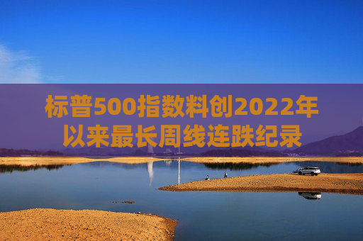 标普500指数料创2022年以来最长周线连跌纪录  第1张