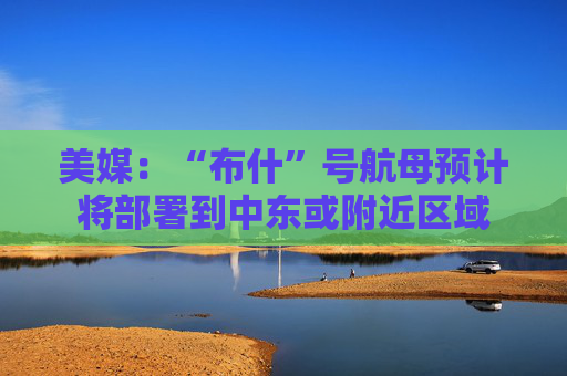 美媒：“布什”号航母预计将部署到中东或附近区域  第1张