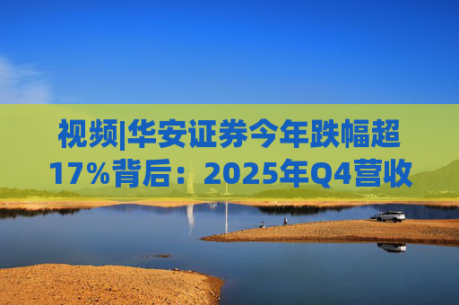 视频|华安证券今年跌幅超17%背后：2025年Q4营收腰斩，多项指标显颓势  第1张